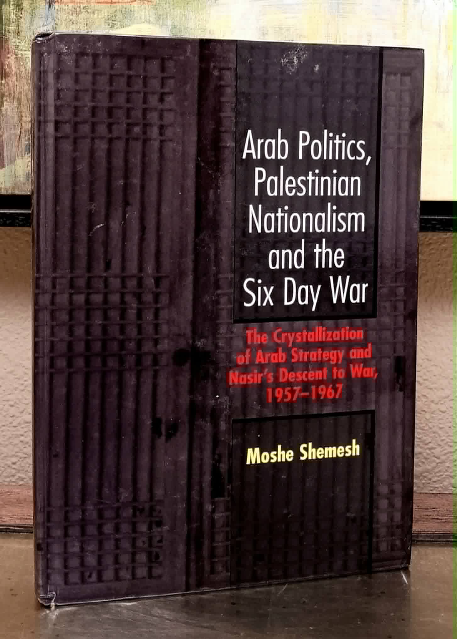 Arab Politics, Palestinian Nationalism and the Six Day War: The Crystallization of Arab Strategy and Nasir's Descent to War, 1957-1967